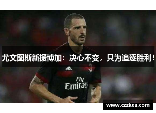 尤文图斯新援博加：决心不变，只为追逐胜利！